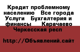 Кредит проблемному населению - Все города Услуги » Бухгалтерия и финансы   . Карачаево-Черкесская респ.